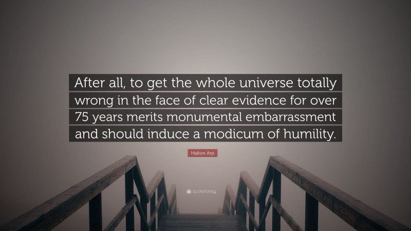 Halton Arp Quote: “After all, to get the whole universe totally wrong in the face of clear evidence for over 75 years merits monumental embarrassment and should induce a modicum of humility.”