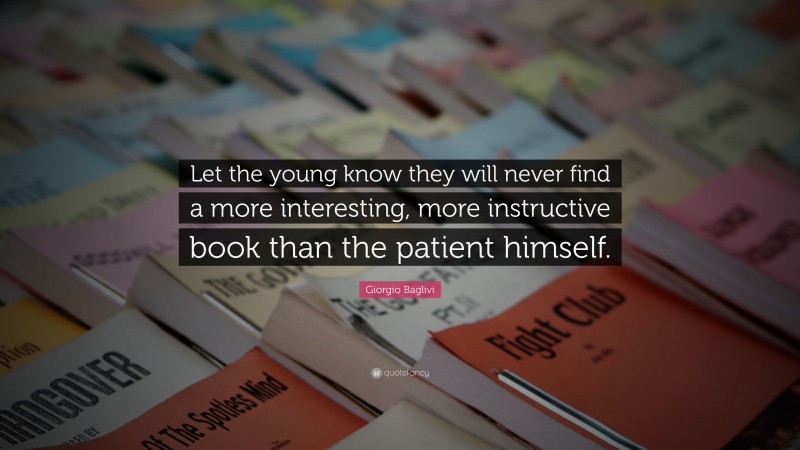 Giorgio Baglivi Quote: “Let the young know they will never find a more interesting, more instructive book than the patient himself.”