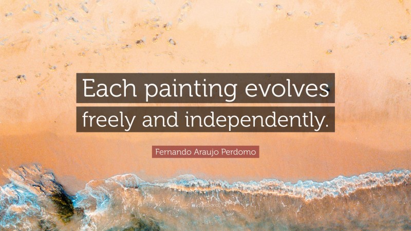 Fernando Araujo Perdomo Quote: “Each painting evolves freely and independently.”