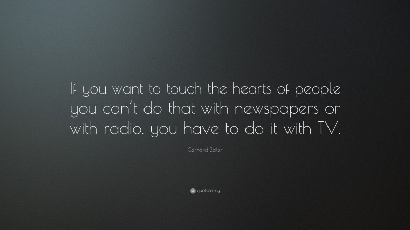 Gerhard Zeiler Quote: “If you want to touch the hearts of people you can’t do that with newspapers or with radio, you have to do it with TV.”