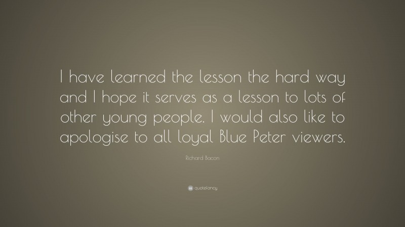 Richard Bacon Quote: “I have learned the lesson the hard way and I hope it serves as a lesson to lots of other young people. I would also like to apologise to all loyal Blue Peter viewers.”