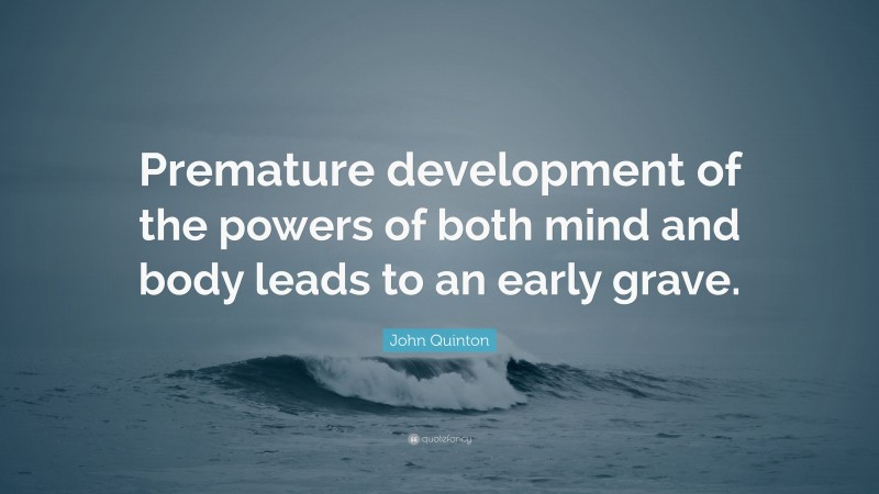 John Quinton Quote: “Premature development of the powers of both mind and body leads to an early grave.”