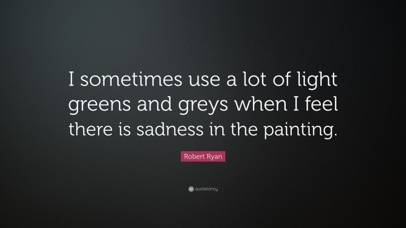 Robert Ryan Quote: “I sometimes use a lot of light greens and greys when I feel there is sadness in the painting.”