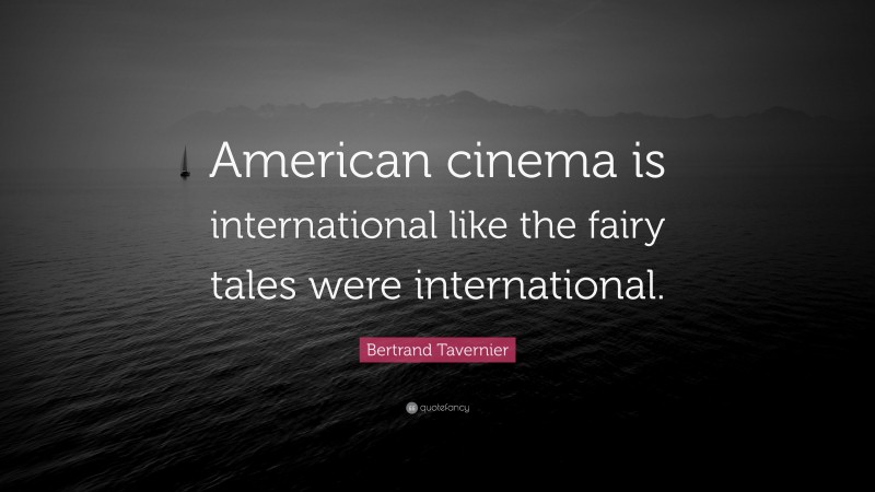 Bertrand Tavernier Quote: “American cinema is international like the fairy tales were international.”