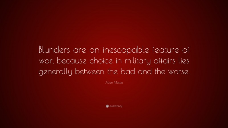 Allan Massie Quote: “Blunders are an inescapable feature of war, because choice in military affairs lies generally between the bad and the worse.”