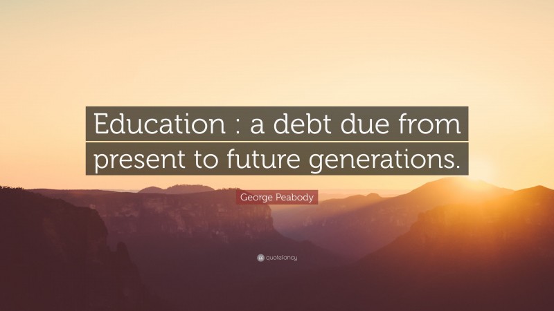 George Peabody Quote: “Education : a debt due from present to future generations.”