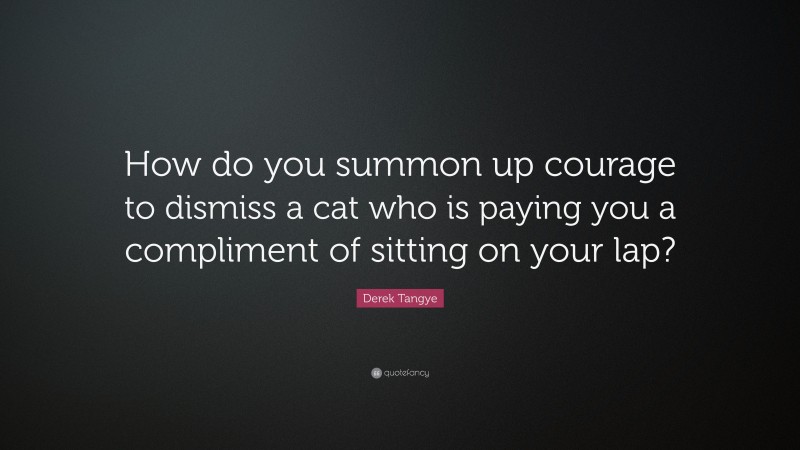 Derek Tangye Quote: “How do you summon up courage to dismiss a cat who is paying you a compliment of sitting on your lap?”