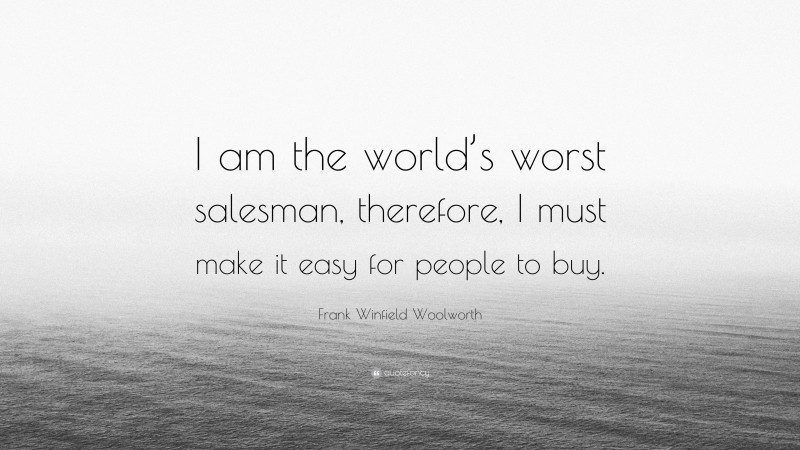 Frank Winfield Woolworth Quote: “I am the world’s worst salesman, therefore, I must make it easy for people to buy.”