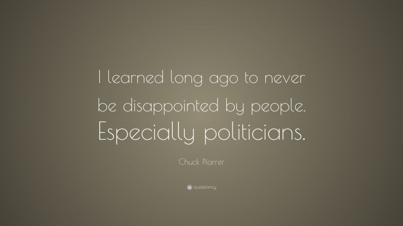 Chuck Pfarrer Quote: “I learned long ago to never be disappointed by people. Especially politicians.”