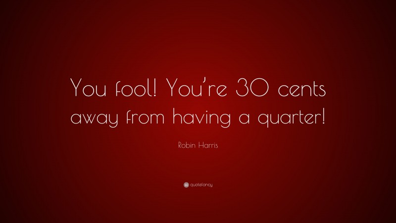 Robin Harris Quote: “You fool! You’re 30 cents away from having a quarter!”