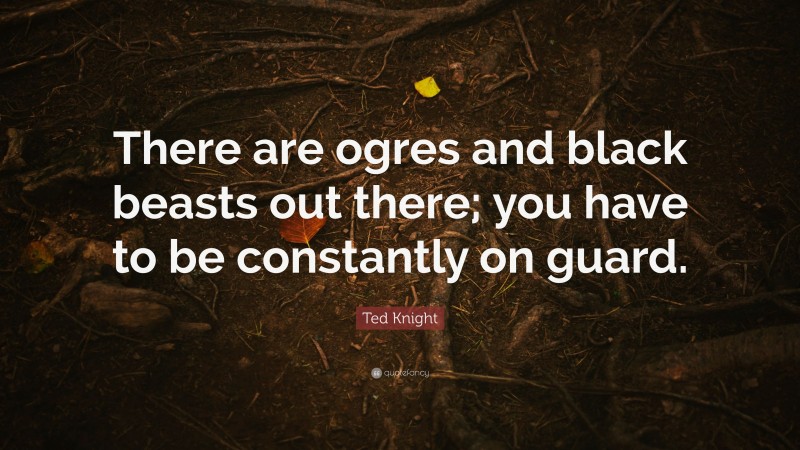 Ted Knight Quote: “There are ogres and black beasts out there; you have to be constantly on guard.”