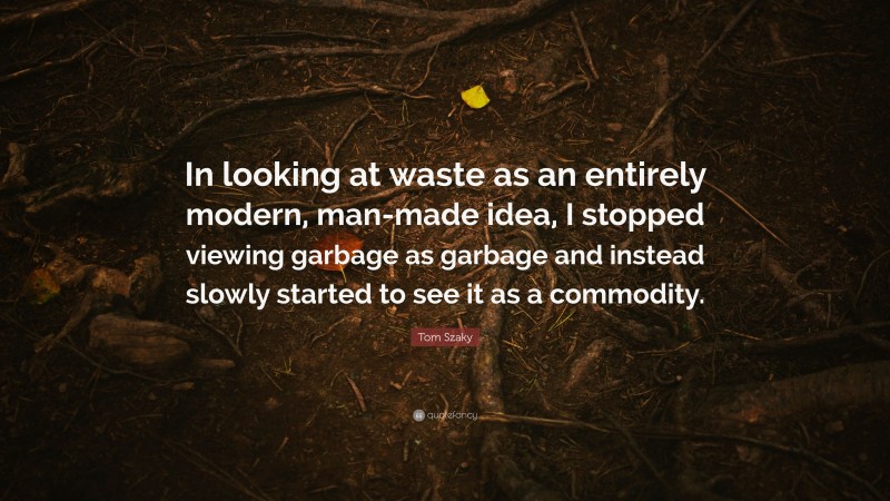 Tom Szaky Quote: “In looking at waste as an entirely modern, man-made idea, I stopped viewing garbage as garbage and instead slowly started to see it as a commodity.”