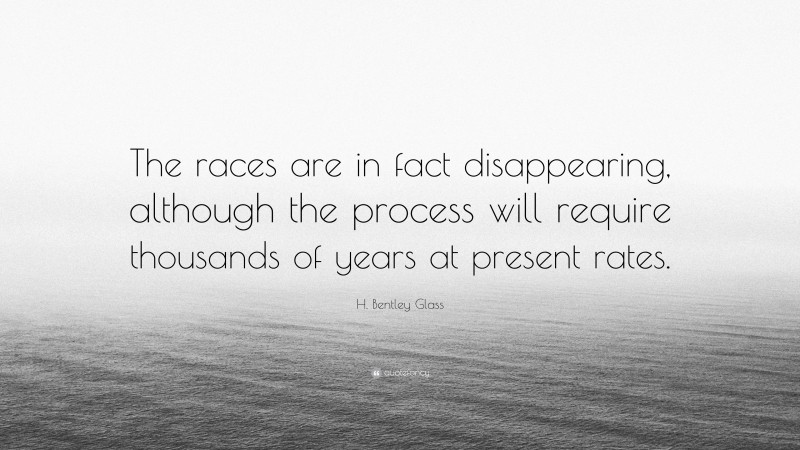 H. Bentley Glass Quote: “The races are in fact disappearing, although the process will require thousands of years at present rates.”