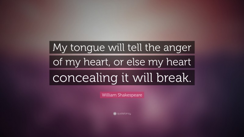 William Shakespeare Quote: “My tongue will tell the anger of my heart, or else my heart concealing it will break.”