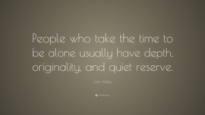 John Miller Quote: “People who take the time to be alone usually have depth, originality, and quiet reserve.”