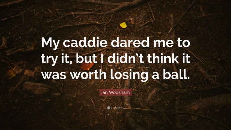 Ian Woosnam Quote: “My caddie dared me to try it, but I didn’t think it was worth losing a ball.”