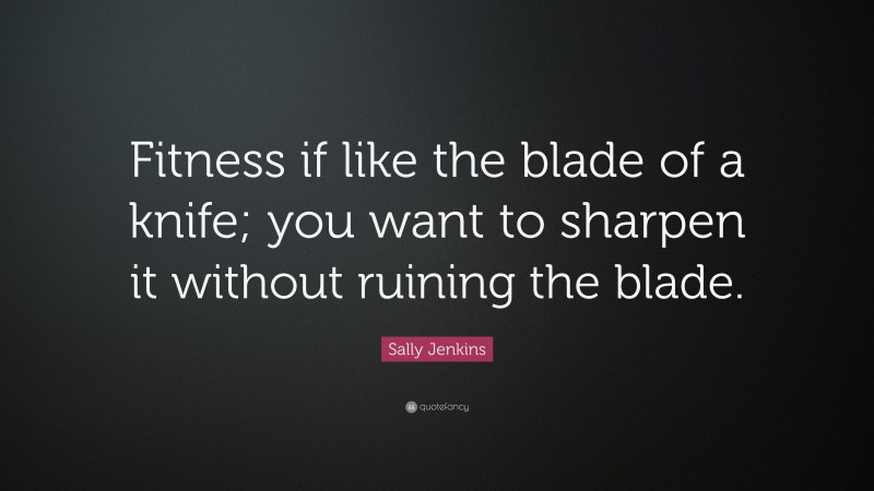 Sally Jenkins Quote: “Fitness if like the blade of a knife; you want to sharpen it without ruining the blade.”