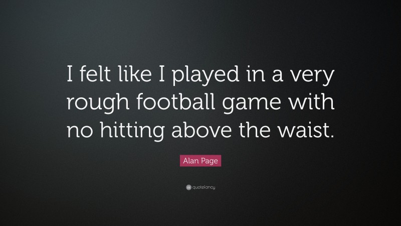 Alan Page Quote: “I felt like I played in a very rough football game with no hitting above the waist.”