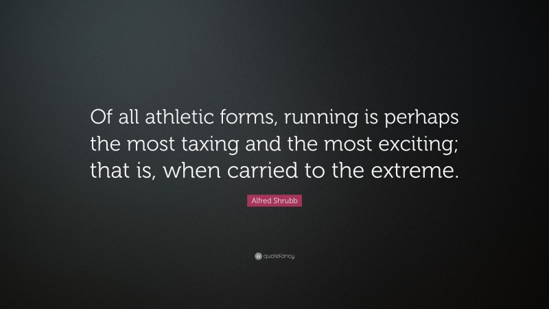 Alfred Shrubb Quote: “Of all athletic forms, running is perhaps the most taxing and the most exciting; that is, when carried to the extreme.”