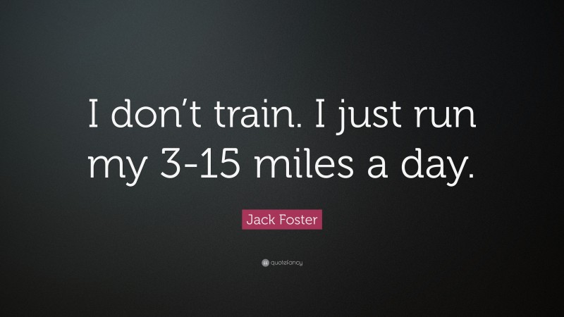 Jack Foster Quote: “I don’t train. I just run my 3-15 miles a day.”