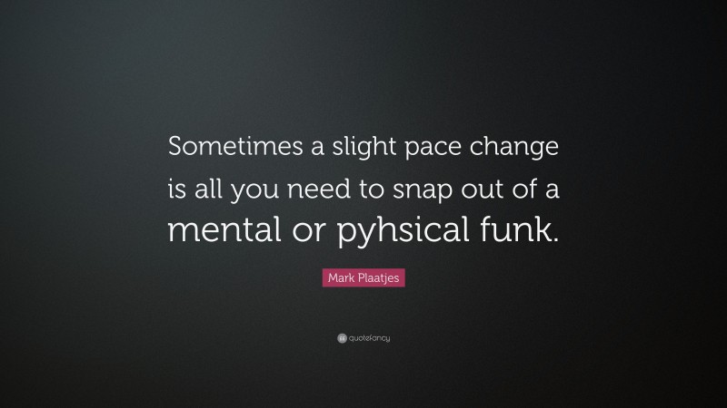 Mark Plaatjes Quote: “Sometimes a slight pace change is all you need to snap out of a mental or pyhsical funk.”