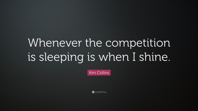 Kim Collins Quote: “Whenever the competition is sleeping is when I shine.”