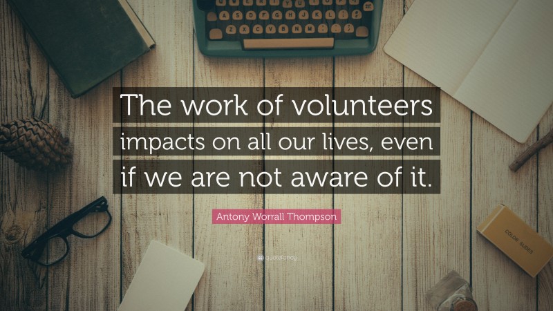 Antony Worrall Thompson Quote: “The work of volunteers impacts on all our lives, even if we are not aware of it.”
