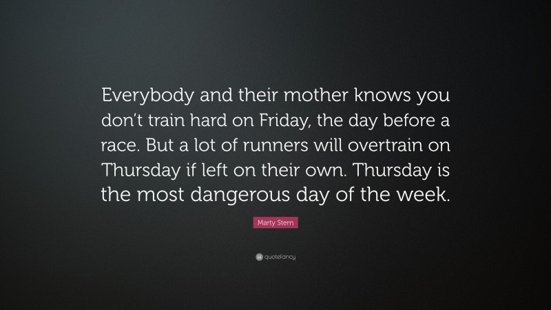 Marty Stern Quote: “Everybody and their mother knows you don’t train hard on Friday, the day before a race. But a lot of runners will overtrain on Thursday if left on their own. Thursday is the most dangerous day of the week.”