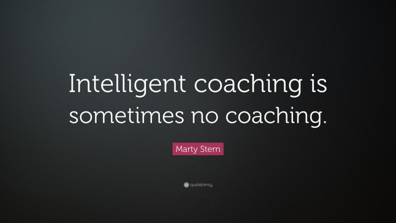 Marty Stern Quote: “Intelligent coaching is sometimes no coaching.”