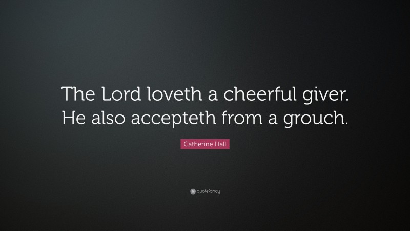 Catherine Hall Quote: “The Lord loveth a cheerful giver. He also accepteth from a grouch.”