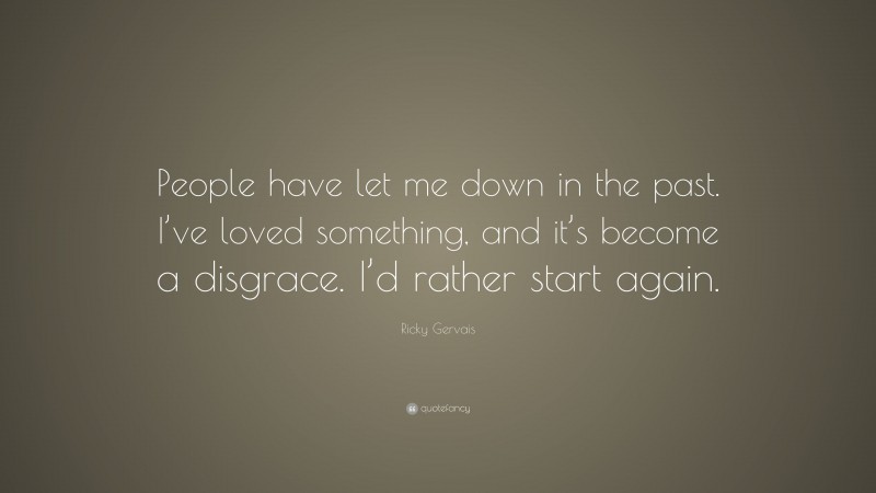 Ricky Gervais Quote: “People have let me down in the past. I’ve loved something, and it’s become a disgrace. I’d rather start again.”