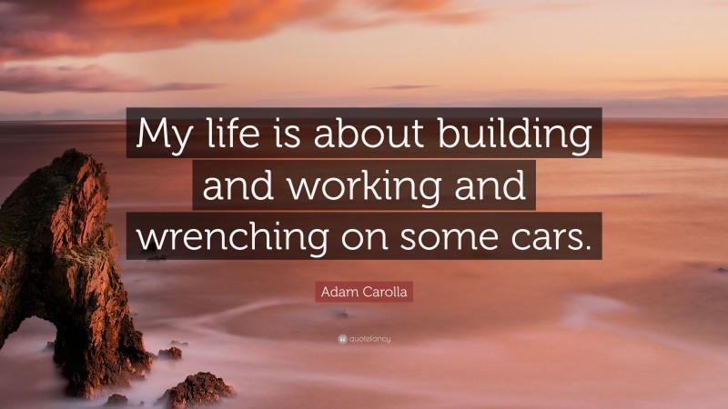 Adam Carolla Quote: “My life is about building and working and wrenching on some cars.”