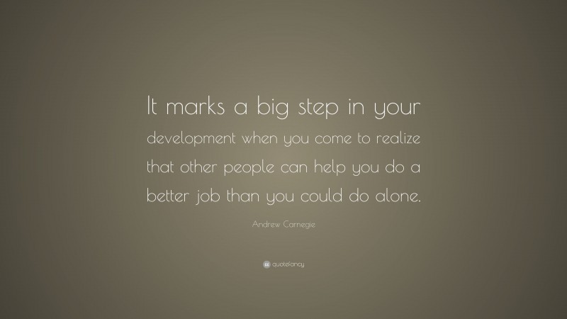 Andrew Carnegie Quote: “It marks a big step in your development when you come to realize that other people can help you do a better job than you could do alone.”
