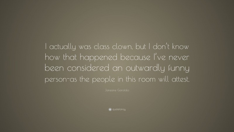 Janeane Garofalo Quote: “I actually was class clown, but I don’t know how that happened because I’ve never been considered an outwardly funny person-as the people in this room will attest.”
