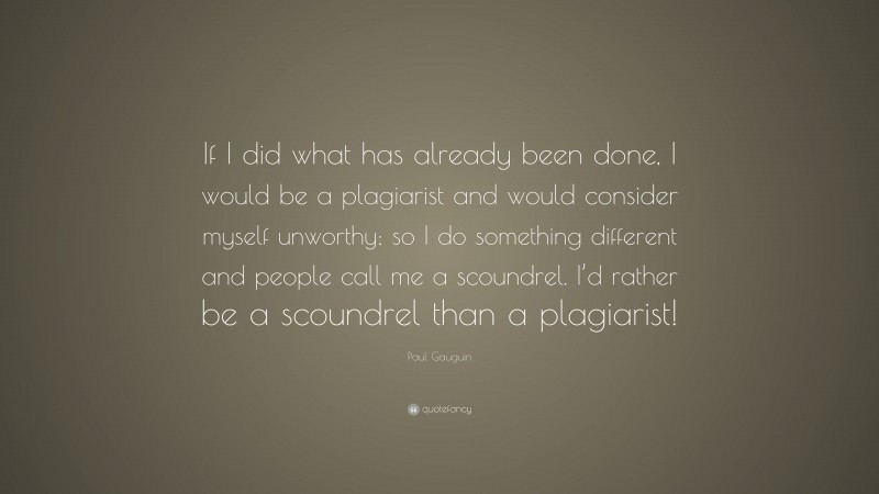 Paul Gauguin Quote: “If I did what has already been done, I would be a plagiarist and would consider myself unworthy; so I do something different and people call me a scoundrel. I’d rather be a scoundrel than a plagiarist!”