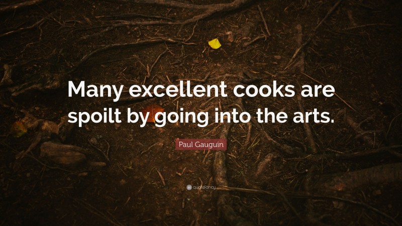 Paul Gauguin Quote: “Many excellent cooks are spoilt by going into the arts.”
