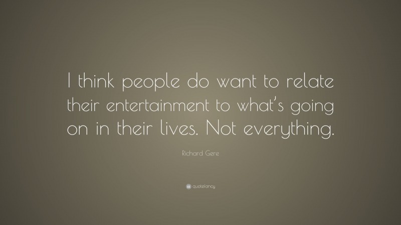 Richard Gere Quote: “I think people do want to relate their entertainment to what’s going on in their lives. Not everything.”