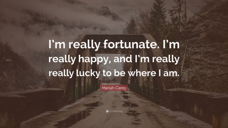 Mariah Carey Quote: “I’m really fortunate. I’m really happy, and I’m really really lucky to be where I am.”