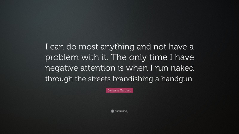 Janeane Garofalo Quote: “I can do most anything and not have a problem with it. The only time I have negative attention is when I run naked through the streets brandishing a handgun.”