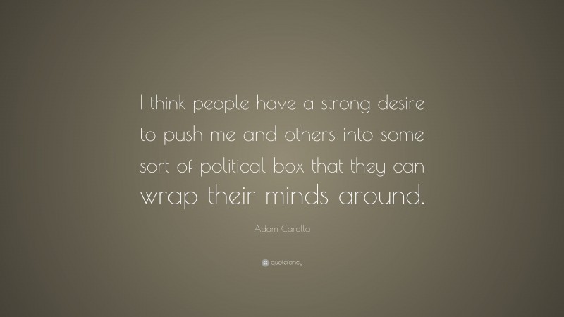 Adam Carolla Quote: “I think people have a strong desire to push me and others into some sort of political box that they can wrap their minds around.”