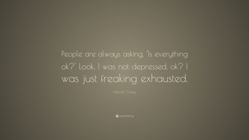 Mariah Carey Quote: “People are always asking, ‘Is everything ok?’ Look, I was not depressed, ok? I was just freaking exhausted.”
