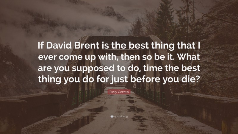 Ricky Gervais Quote: “If David Brent is the best thing that I ever come up with, then so be it. What are you supposed to do, time the best thing you do for just before you die?”