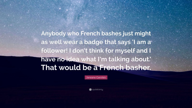 Janeane Garofalo Quote: “Anybody who French bashes just might as well wear a badge that says ‘I am a follower! I don’t think for myself and I have no idea what I’m talking about.’ That would be a French basher.”