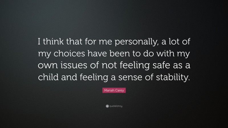 Mariah Carey Quote: “I think that for me personally, a lot of my choices have been to do with my own issues of not feeling safe as a child and feeling a sense of stability.”