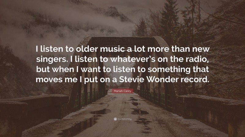 Mariah Carey Quote: “I listen to older music a lot more than new singers. I listen to whatever’s on the radio, but when I want to listen to something that moves me I put on a Stevie Wonder record.”