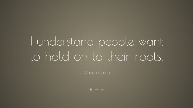 Mariah Carey Quote: “I understand people want to hold on to their roots.”