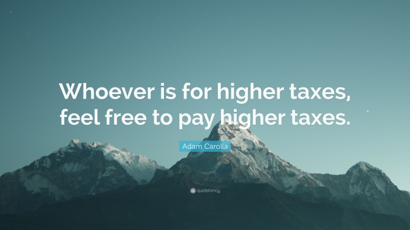 Adam Carolla Quote: “Whoever is for higher taxes, feel free to pay higher taxes.”
