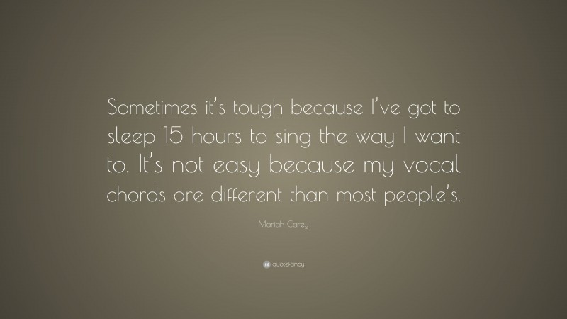 Mariah Carey Quote: “Sometimes it’s tough because I’ve got to sleep 15 hours to sing the way I want to. It’s not easy because my vocal chords are different than most people’s.”