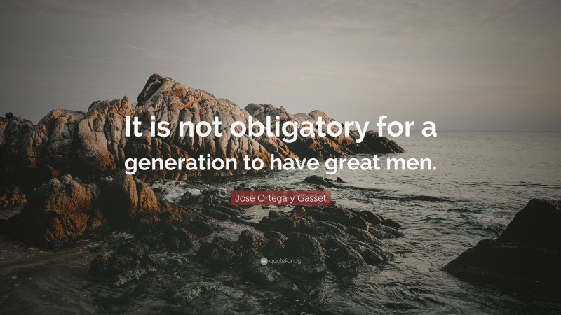José Ortega y Gasset Quote: “It is not obligatory for a generation to have great men.”