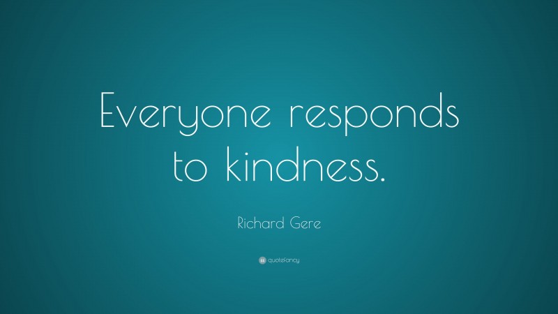 Richard Gere Quote: “Everyone responds to kindness.”